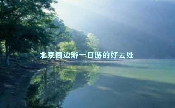 北京周边游一日游的好去处 